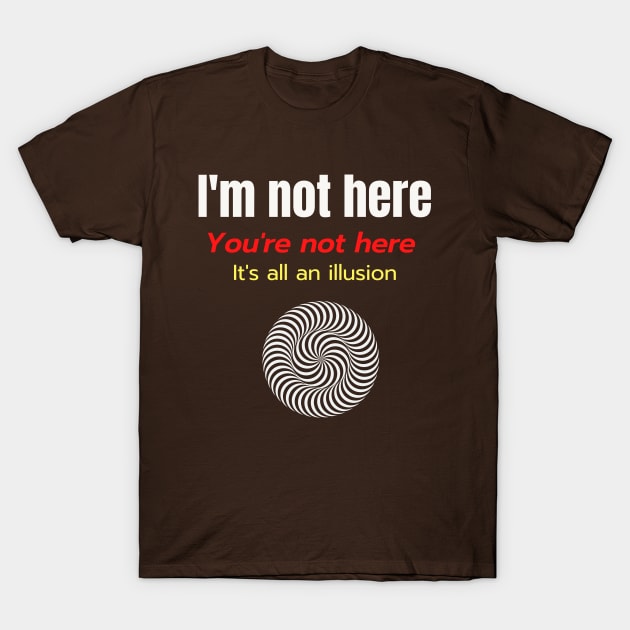 Im Not Here Youre Not Here Its All an Illusion T-Shirt by Say What You Mean Gifts